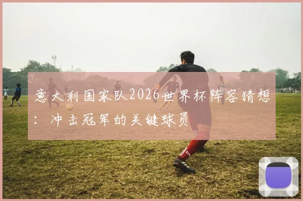 意大利国家队2026世界杯阵容猜想：冲击冠军的关键球员