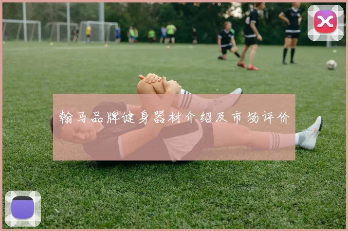 翰马品牌健身器材介绍及市场评价