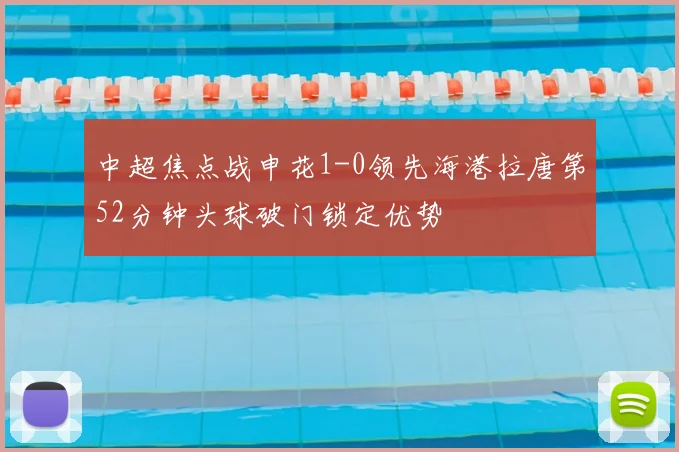 中超焦点战申花1-0领先海港拉唐第52分钟头球破门锁定优势