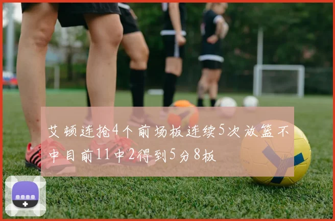 艾顿连抢4个前场板连续5次放篮不中目前11中2得到5分8板