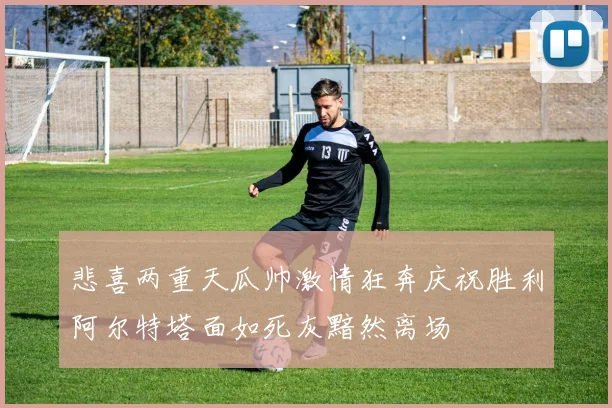 悲喜两重天瓜帅激情狂奔庆祝胜利阿尔特塔面如死灰黯然离场