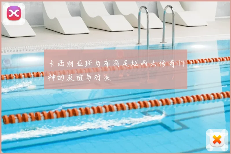 卡西利亚斯与布冯足坛两大传奇门神的友谊与对决