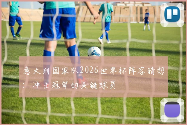 意大利国家队2026世界杯阵容猜想：冲击冠军的关键球员