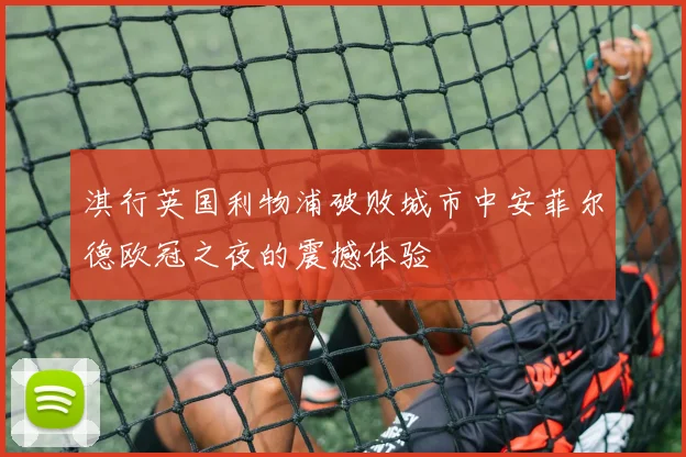 淇行英国利物浦破败城市中安菲尔德欧冠之夜的震撼体验