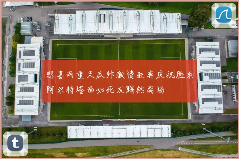 悲喜两重天瓜帅激情狂奔庆祝胜利阿尔特塔面如死灰黯然离场